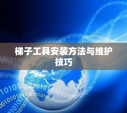 梯子工具安装方法与维护技巧