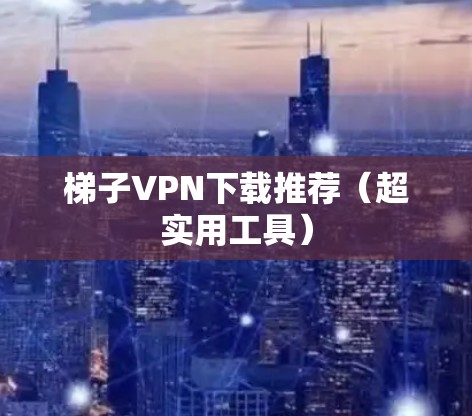 梯子VPN下载推荐(超实用工具) 梯子VPN下载推荐(超实用工具)