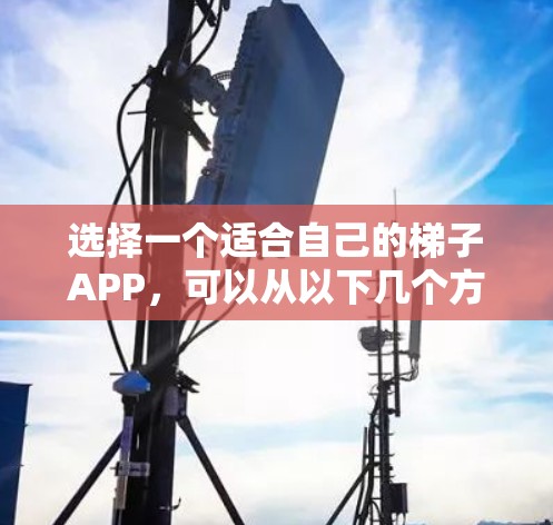 选择一个适合自己的梯子APP,可以从以下几个方面进行综合考虑 选择一个适合自己的梯子APP,可以从以下几个方面进行综合考虑