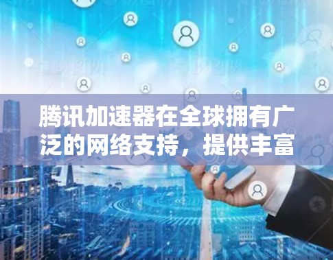 腾讯加速器在全球拥有广泛的网络支持，提供丰富和多样化的加速服务，包括本地化网络、国际连接和云服务。以下是关于腾讯加速器在海外的网络线路和适合使用的软件的一些关键信息