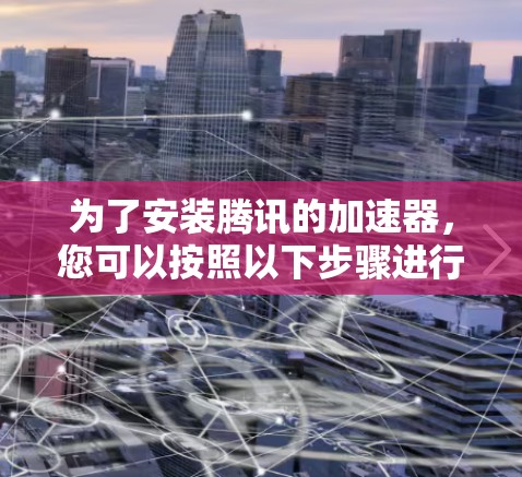 为了安装腾讯的加速器,您可以按照以下步骤进行 为了安装腾讯的加速器,您可以按照以下步骤进行