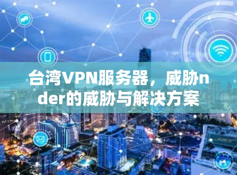 台湾VPN服务器,威胁nder的威胁与解决方案 台湾VPN服务器,威胁nder的威胁与解决方案