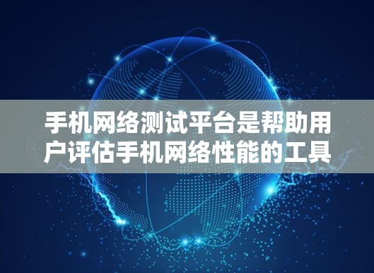 手机网络测试平台是帮助用户评估手机网络性能的工具,主要包括以下几个方面 手机网络测试平台是帮助用户评估手机网络性能的工具,主要包括以下几个方面