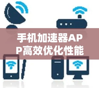 手机加速器APP高效优化性能,助您提升手机使用效率 手机加速器APP高效优化性能,助您提升手机使用效率