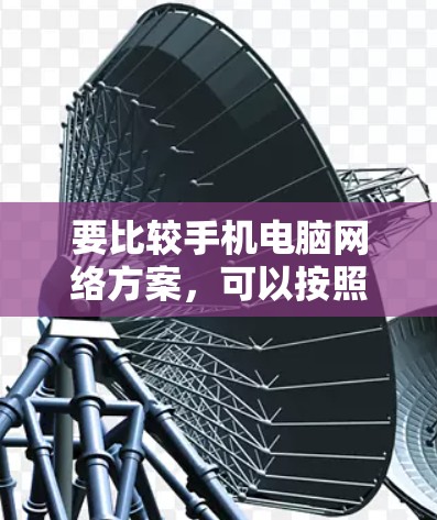 要比较手机电脑网络方案，可以按照以下步骤进行