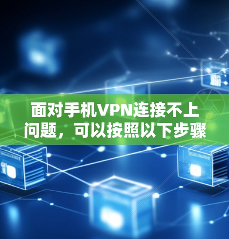 面对手机VPN连接不上问题，可以按照以下步骤进行处理