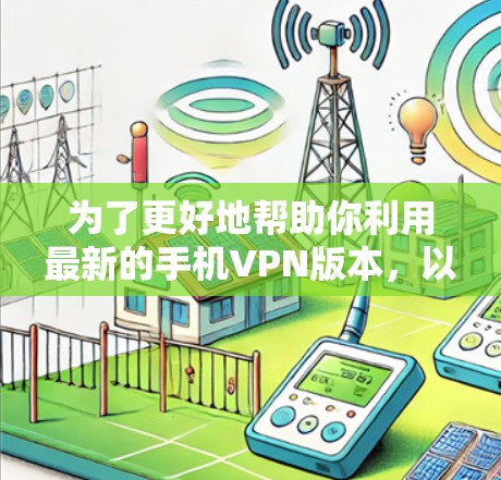 为了更好地帮助你利用最新的手机VPN版本,以下是一步步的解决方案 为了更好地帮助你利用最新的手机VPN版本,以下是一步步的解决方案