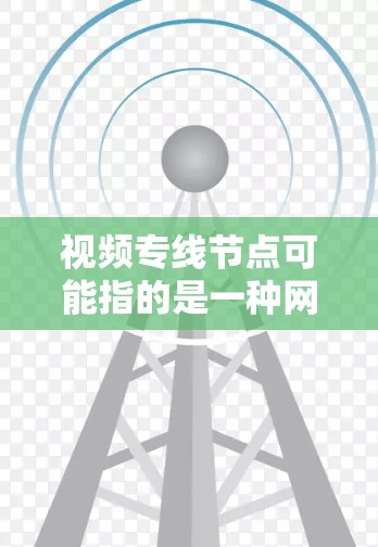 视频专线节点可能指的是一种网络中的设备或节点，用于实现视频内容的上传、下载或传输。具体含义可能取决于上下文，可能包括