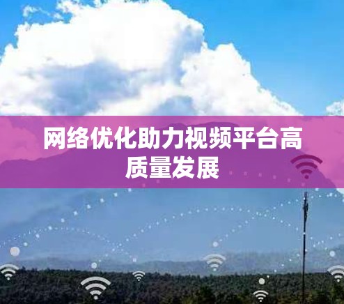 网络优化助力视频平台高质量发展 网络优化助力视频平台高质量发展