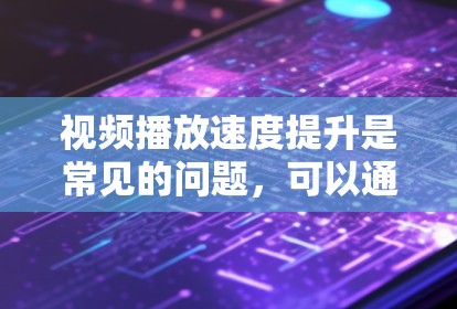 视频播放速度提升是常见的问题，可以通过以下步骤来解决