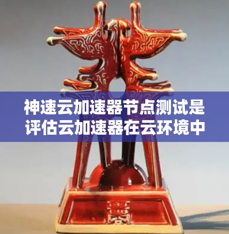 神速云加速器节点测试是评估云加速器在云环境中性能和效率的步骤。以下是详细的步骤指南