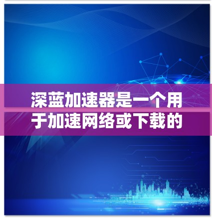 深蓝加速器是一个用于加速网络或下载的软件,支持多种网络连接。以下是逐步的下载和安装步骤 深蓝加速器是一个用于加速网络或下载的软件,支持多种网络连接。以下是逐步的下载和安装步骤
