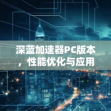 深蓝加速器PC版本,性能优化与应用解析 深蓝加速器PC版本,性能优化与应用解析