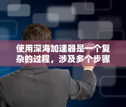 使用深海加速器是一个复杂的过程,涉及多个步骤和注意事项。以下是一个一步步的指南,帮助您理解和操作深海加速器 使用深海加速器是一个复杂的过程,涉及多个步骤和注意事项。以下是一个一步步的指南,帮助您理解和操作深海加速器