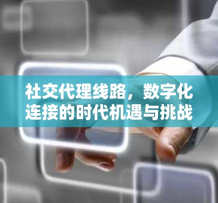 社交代理线路,数字化连接的时代机遇与挑战 社交代理线路,数字化连接的时代机遇与挑战