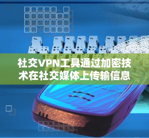 社交VPN工具通过加密技术在社交媒体上传输信息，保障数据安全。以下是详细介绍