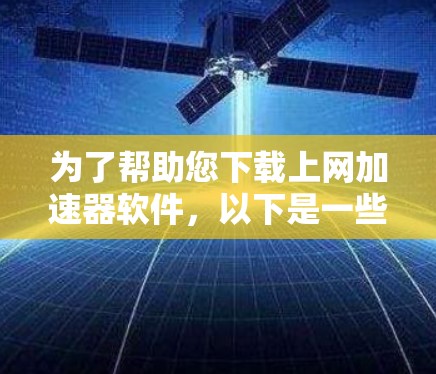 为了帮助您下载上网加速器软件,以下是一些详细的步骤和信息 为了帮助您下载上网加速器软件,以下是一些详细的步骤和信息