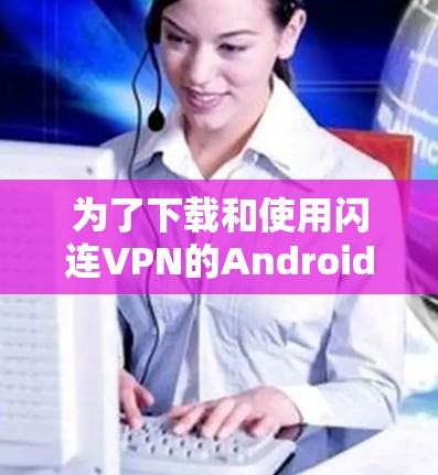 为了下载和使用闪连VPN的Android版,您可以按照以下步骤进行 为了下载和使用闪连VPN的Android版,您可以按照以下步骤进行