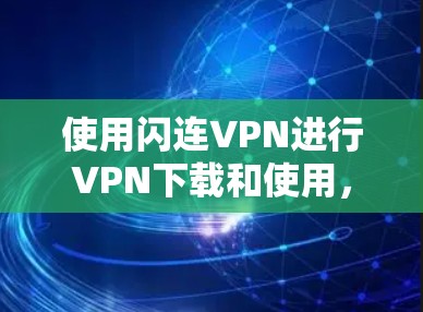 使用闪连VPN进行VPN下载和使用，您可以按照以下步骤进行操作