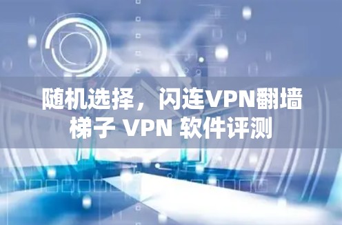 随机选择,闪连VPN翻墙梯子 VPN 软件评测 随机选择,闪连VPN翻墙梯子 VPN 软件评测