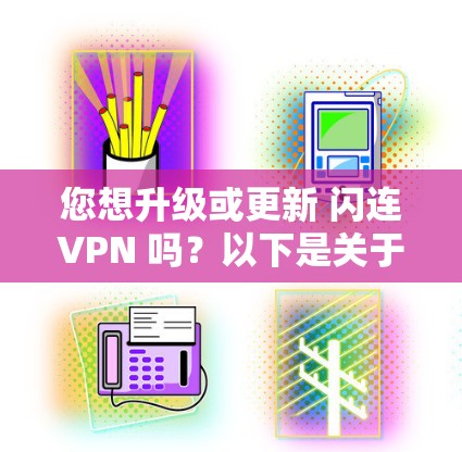 您想升级或更新 闪连VPN 吗?以下是关于 闪连VPN 的一些信息,以帮助您了解其最新版本和功能 您想升级或更新 闪连VPN 吗?以下是关于 闪连VPN 的一些信息,以帮助您了解其最新版本和功能