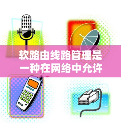 软路由线路管理是一种在网络中允许动态调整路由以应对网络变化和突发情况的技术。以下是软路由在网络管理中的具体应用 软路由线路管理是一种在网络中允许动态调整路由以应对网络变化和突发情况的技术。以下是软路由在网络管理中的具体应用