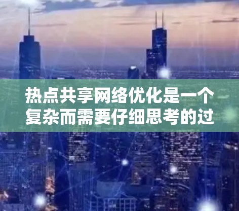 热点共享网络优化是一个复杂而需要仔细思考的过程，尤其是针对社交媒体平台或应用来说。以下是一些关键步骤和策略，帮助你优化热点共享网络