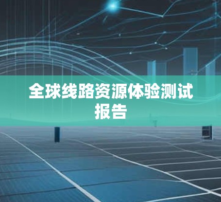 全球线路资源体验测试报告 全球线路资源体验测试报告