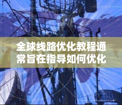 全球线路优化教程通常旨在指导如何优化全球道路网络以提高交通效率、降低成本、提升服务质量等目标。以下是一些常见的教程内容和框架,供您参考 全球线路优化教程通常旨在指导如何优化全球道路网络以提高交通效率、降低成本、提升服务质量等目标。以下是一些常见的教程内容和框架,供您参考