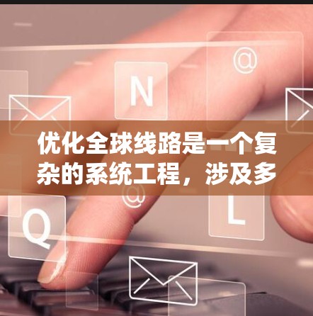 优化全球线路是一个复杂的系统工程,涉及多个领域和因素。以下是一些可能的全球线路优化方案的考虑方向和关键因素 优化全球线路是一个复杂的系统工程,涉及多个领域和因素。以下是一些可能的全球线路优化方案的考虑方向和关键因素