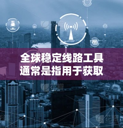 全球稳定线路工具通常是指用于获取实时数据、政策动态和经济分析的权威机构。以下是一些主要的全球稳定线路工具和相关资源,供您参考 全球稳定线路工具通常是指用于获取实时数据、政策动态和经济分析的权威机构。以下是一些主要的全球稳定线路工具和相关资源,供您参考