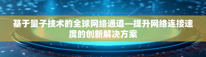 基于量子技术的全球网络通道—提升网络连接速度的创新解决方案 基于量子技术的全球网络通道—提升网络连接速度的创新解决方案