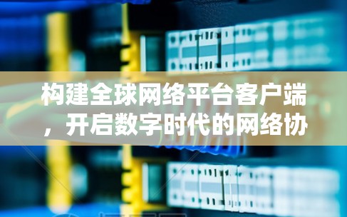 构建全球网络平台客户端,开启数字时代的网络协作 构建全球网络平台客户端,开启数字时代的网络协作