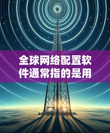 全球网络配置软件通常指的是用于管理全球范围网络设备和配置的软件工具。这些软件可能涉及多种功能,如国际电话号码转换、国际货币兑换、国际金融账户管理等。以下是一些可能的全球网络配置软件及其功能 全球网络配置软件通常指的是用于管理全球范围网络设备和配置的软件工具。这些软件可能涉及多种功能,如国际电话号码转换、国际货币兑换、国际金融账户管理等。以下是一些可能的全球网络配置软件及其功能