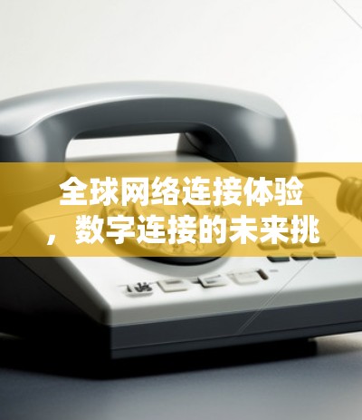 全球网络连接体验,数字连接的未来挑战与机遇 全球网络连接体验,数字连接的未来挑战与机遇