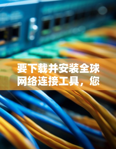要下载并安装全球网络连接工具,您可以按照以下步骤操作 要下载并安装全球网络连接工具,您可以按照以下步骤操作