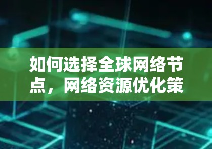 如何选择全球网络节点,网络资源优化策略 如何选择全球网络节点,网络资源优化策略
