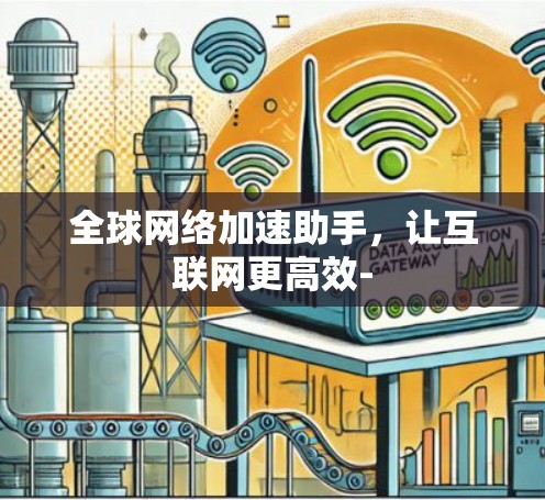 全球网络加速助手,让互联网更高效- 全球网络加速助手,让互联网更高效-