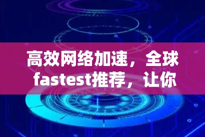 高效网络加速,全球 fastest推荐,让你在 minutes 内成为 fastest users 高效网络加速,全球 fastest推荐,让你在 minutes 内成为 fastest users