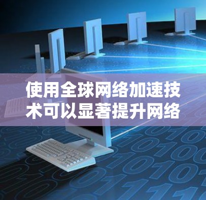 使用全球网络加速技术可以显著提升网络性能，尤其是在不同国家或地区的网络连接中。以下是一些全球网络加速的方法和步骤