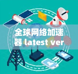 全球网络加速器 latest version,从技术创新到用户体验的全面突破 全球网络加速器 latest version,从技术创新到用户体验的全面突破