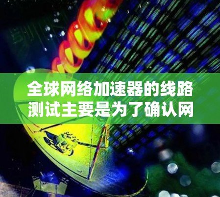全球网络加速器的线路测试主要是为了确认网络连接的稳定性和可靠性。以下是一些常见的测试方法和步骤 全球网络加速器的线路测试主要是为了确认网络连接的稳定性和可靠性。以下是一些常见的测试方法和步骤