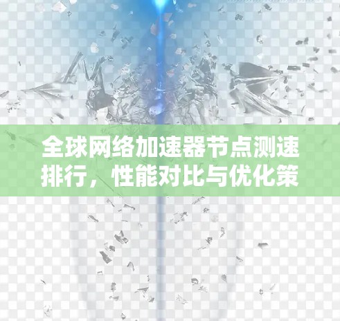 全球网络加速器节点测速排行,性能对比与优化策略 全球网络加速器节点测速排行,性能对比与优化策略