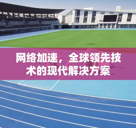 网络加速，全球领先技术的现代解决方案
