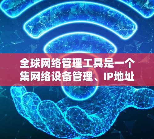 全球网络管理工具是一个集网络设备管理、IP地址管理、防火墙配置、网络测试和安全检查于一体的系统,旨在帮助用户高效、安全地管理全球范围内的网络环境。以下是该工具的主要组成部分及其使用步骤 全球网络管理工具是一个集网络设备管理、IP地址管理、防火墙配置、网络测试和安全检查于一体的系统,旨在帮助用户高效、安全地管理全球范围内的网络环境。以下是该工具的主要组成部分及其使用步骤