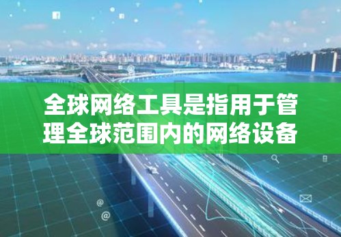 全球网络工具是指用于管理全球范围内的网络设备和网络环境的软件、硬件和方法。以下是一些常见的全球网络工具及其用途