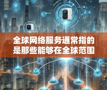 全球网络服务通常指的是那些能够在全球范围内运行和使用的网络产品和服务。这些服务在不同的国家和地区都可以正常工作,满足不同用户的需求。以下是全球网络服务的一些主要类型 全球网络服务通常指的是那些能够在全球范围内运行和使用的网络产品和服务。这些服务在不同的国家和地区都可以正常工作,满足不同用户的需求。以下是全球网络服务的一些主要类型