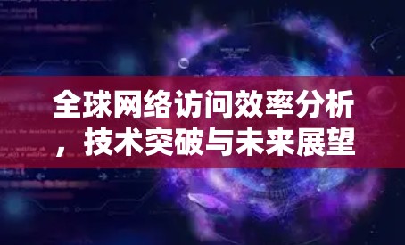 全球网络访问效率分析,技术突破与未来展望 全球网络访问效率分析,技术突破与未来展望