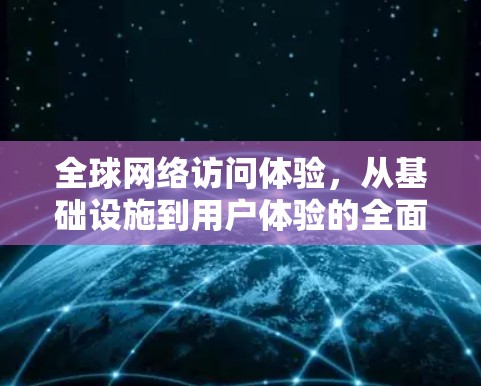 全球网络访问体验,从基础设施到用户体验的全面解析 全球网络访问体验,从基础设施到用户体验的全面解析