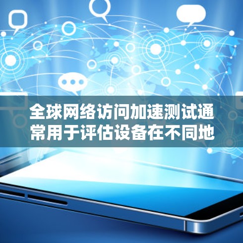 全球网络访问加速测试通常用于评估设备在不同地理位置上的网络连接性能，特别是在测试设备在远距离访问全球互联网时的响应速度和稳定性。以下是一个通用的全球网络访问加速测试（GGA）流程的步骤说明